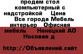 продам стол компьютерный с надстройкой. › Цена ­ 2 000 - Все города Мебель, интерьер » Офисная мебель   . Ненецкий АО,Носовая д.